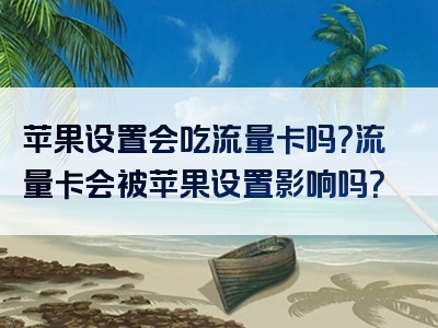 苹果设置会吃流量卡吗？流量卡会被苹果设置影响吗？