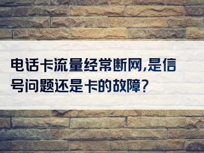 电话卡流量经常断网，是信号问题还是卡的故障？