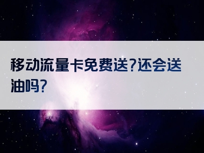 移动流量卡免费送？还会送油吗？