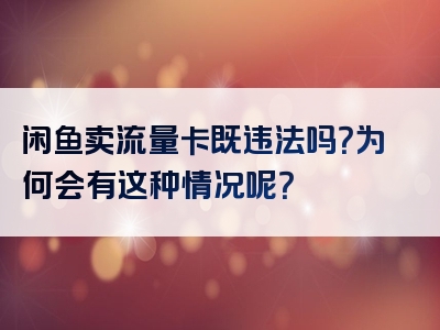 闲鱼卖流量卡既违法吗？为何会有这种情况呢？
