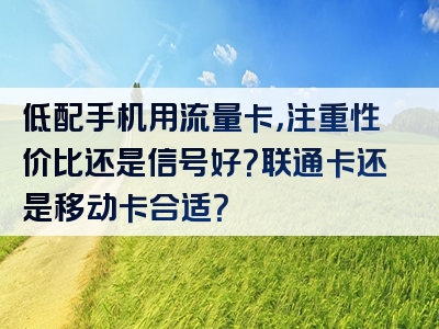 低配手机用流量卡，注重性价比还是信号好？联通卡还是移动卡合适？