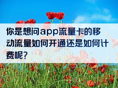 你是想问app流量卡的移动流量如何开通还是如何计费呢？