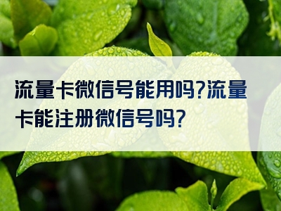 流量卡微信号能用吗？流量卡能注册微信号吗？