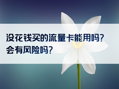 没花钱买的流量卡能用吗？会有风险吗？