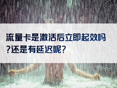 流量卡是激活后立即起效吗？还是有延迟呢？