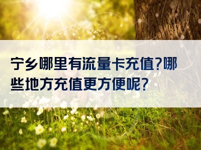 宁乡哪里有流量卡充值？哪些地方充值更方便呢？