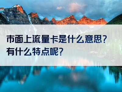 市面上流量卡是什么意思？有什么特点呢？