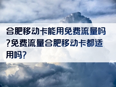 合肥移动卡能用免费流量吗？免费流量合肥移动卡都适用吗？