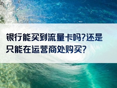 银行能买到流量卡吗？还是只能在运营商处购买？