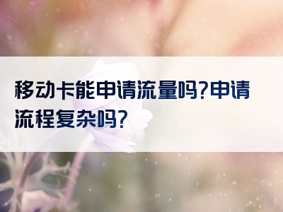 移动卡能申请流量吗？申请流程复杂吗？