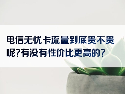 电信无忧卡流量到底贵不贵呢？有没有性价比更高的？