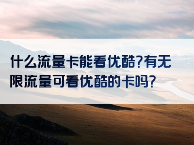 什么流量卡能看优酷？有无限流量可看优酷的卡吗？