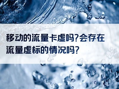 移动的流量卡虚吗？会存在流量虚标的情况吗？