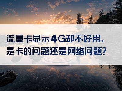 流量卡显示4G却不好用，是卡的问题还是网络问题？