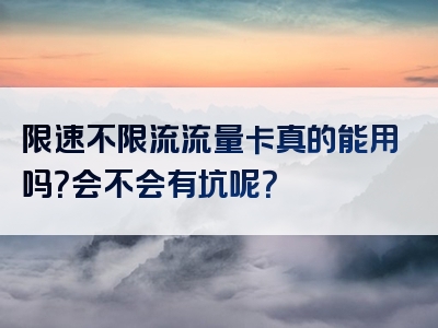 限速不限流流量卡真的能用吗？会不会有坑呢？