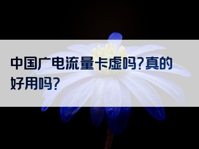中国广电流量卡虚吗？真的好用吗？