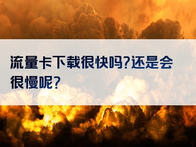 流量卡下载很快吗？还是会很慢呢？