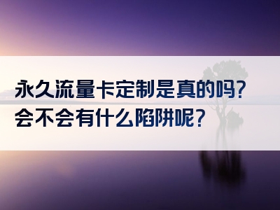 永久流量卡定制是真的吗？会不会有什么陷阱呢？