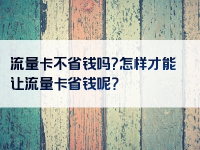 流量卡不省钱吗？怎样才能让流量卡省钱呢？