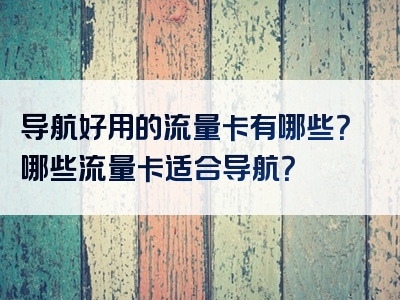 导航好用的流量卡有哪些？哪些流量卡适合导航？