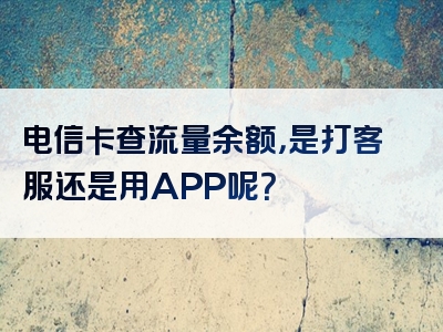 电信卡查流量余额，是打客服还是用APP呢？