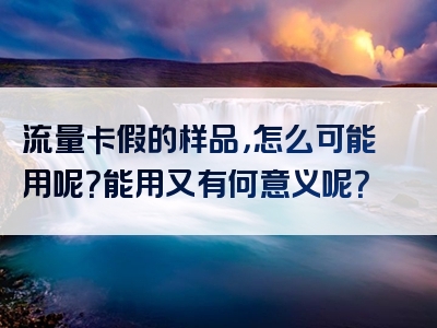 流量卡假的样品，怎么可能用呢？能用又有何意义呢？