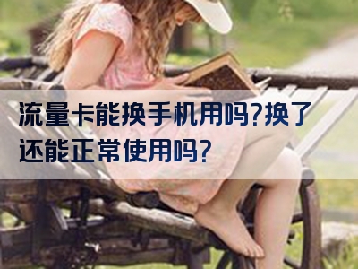 流量卡能换手机用吗？换了还能正常使用吗？
