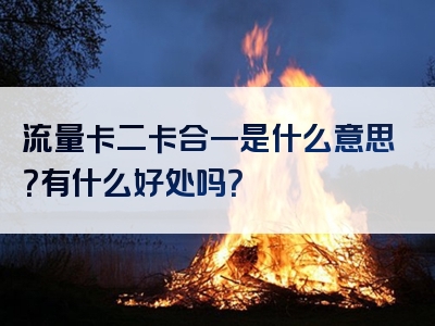 流量卡二卡合一是什么意思？有什么好处吗？