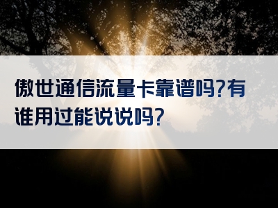 傲世通信流量卡靠谱吗？有谁用过能说说吗？