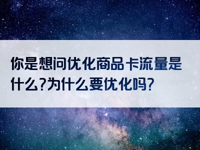 你是想问优化商品卡流量是什么？为什么要优化吗？