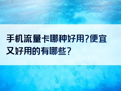 手机流量卡哪种好用？便宜又好用的有哪些？