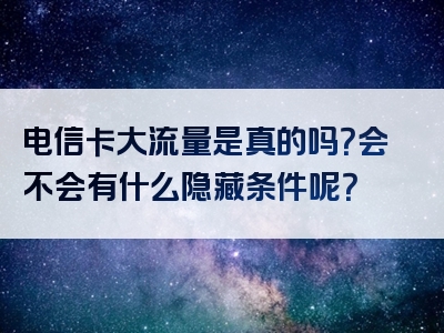 电信卡大流量是真的吗？会不会有什么隐藏条件呢？