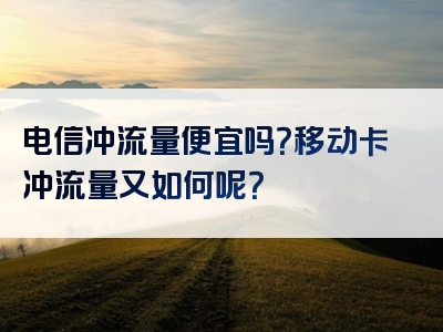 电信冲流量便宜吗？移动卡冲流量又如何呢？