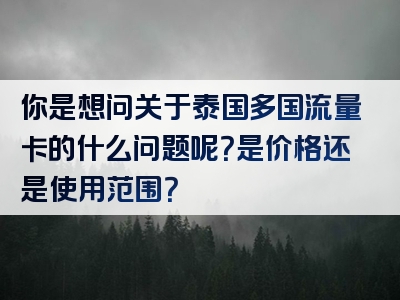 你是想问关于泰国多国流量卡的什么问题呢？是价格还是使用范围？