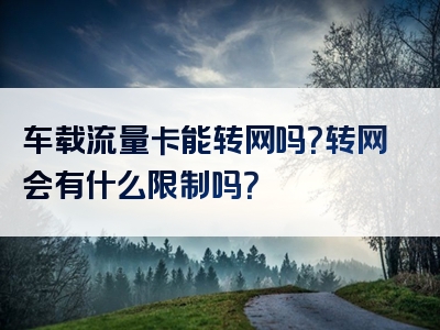 车载流量卡能转网吗？转网会有什么限制吗？