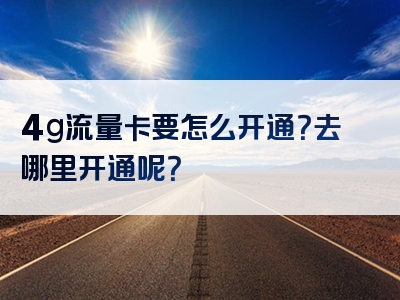 4g流量卡要怎么开通？去哪里开通呢？
