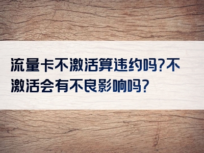 流量卡不激活算违约吗？不激活会有不良影响吗？