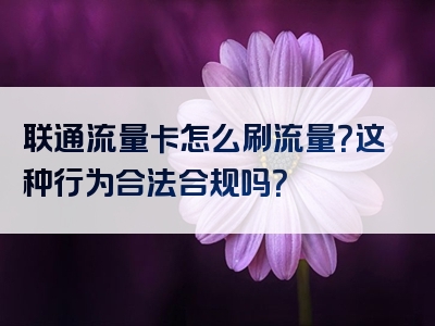 联通流量卡怎么刷流量？这种行为合法合规吗？