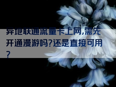 异地联通流量卡上网，需先开通漫游吗？还是直接可用？
