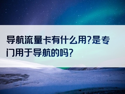 导航流量卡有什么用？是专门用于导航的吗？