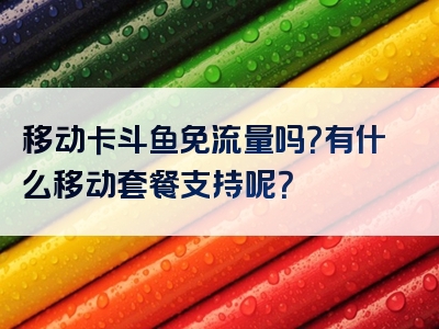 移动卡斗鱼免流量吗？有什么移动套餐支持呢？