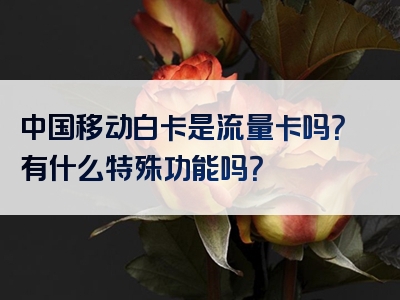 中国移动白卡是流量卡吗？有什么特殊功能吗？
