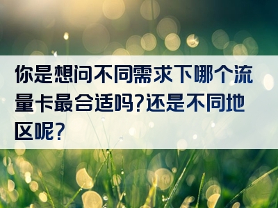 你是想问不同需求下哪个流量卡最合适吗？还是不同地区呢？