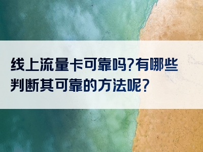 线上流量卡可靠吗？有哪些判断其可靠的方法呢？