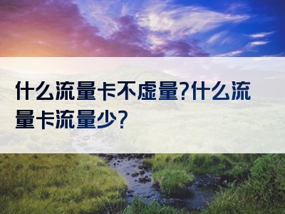 什么流量卡不虚量？什么流量卡流量少？