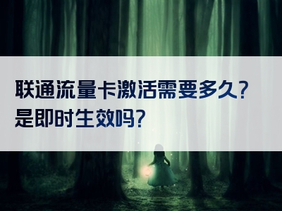联通流量卡激活需要多久？是即时生效吗？