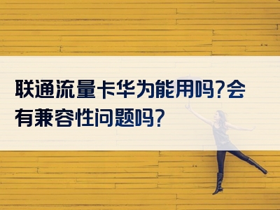 联通流量卡华为能用吗？会有兼容性问题吗？