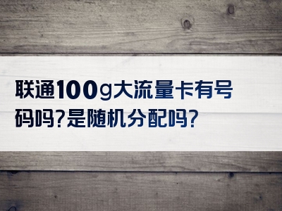 联通100g大流量卡有号码吗？是随机分配吗？