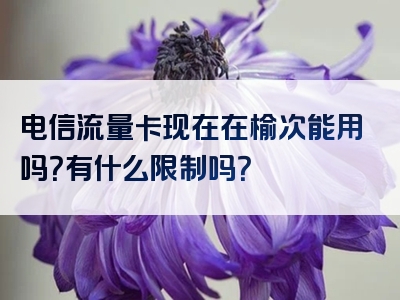 电信流量卡现在在榆次能用吗？有什么限制吗？