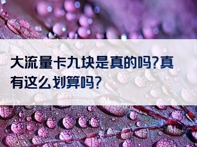 大流量卡九块是真的吗？真有这么划算吗？